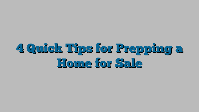 4 Quick Tips for Prepping a Home for Sale