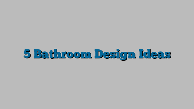 5 Bathroom Design Ideas