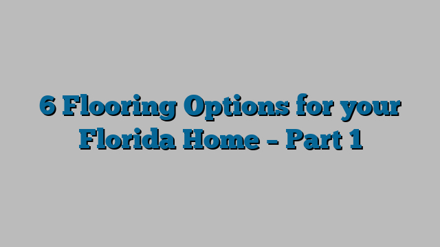 6 Flooring Options for your Florida Home – Part 1