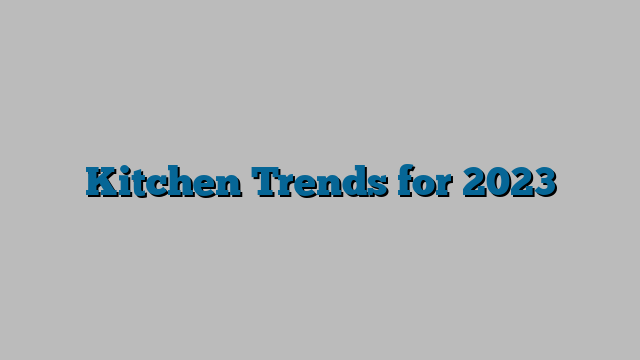 Kitchen Trends for 2023