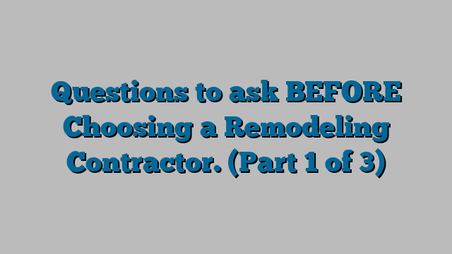 Questions to ask BEFORE Choosing a Remodeling Contractor. (Part 1 of 3)