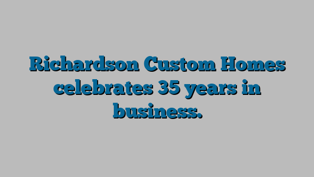 Richardson Custom Homes celebrates 35 years in business.