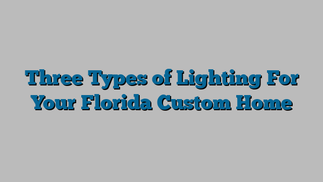 Three Types of Lighting For Your Florida Custom Home