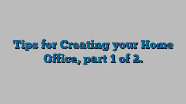 Tips for Creating your Home Office, part 1 of 2.