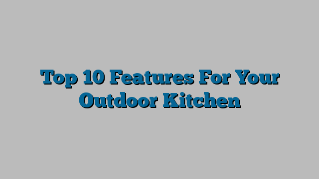 Top 10 Features For Your Outdoor Kitchen