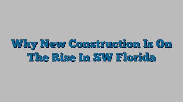 Why New Construction Is On The Rise In SW Florida